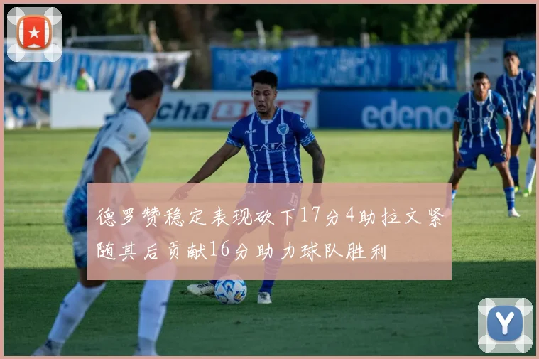 德罗赞稳定表现砍下17分4助拉文紧随其后贡献16分助力球队胜利