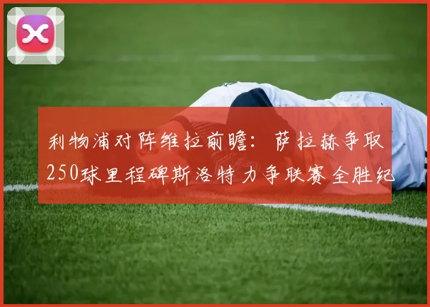 利物浦对阵维拉前瞻：萨拉赫争取250球里程碑斯洛特力争联赛全胜纪录