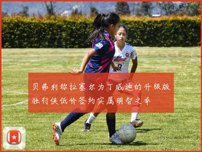贝弗利称拉塞尔为丁威迪的升级版独行侠低价签约实属明智之举