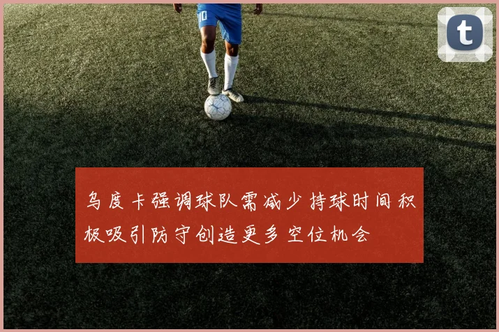 乌度卡强调球队需减少持球时间积极吸引防守创造更多空位机会